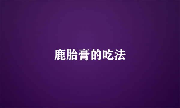 鹿胎膏的吃法