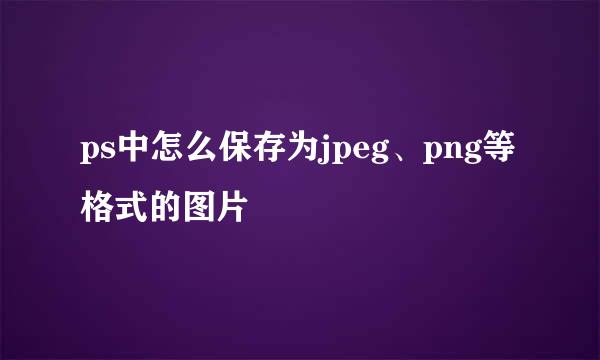 ps中怎么保存为jpeg、png等格式的图片