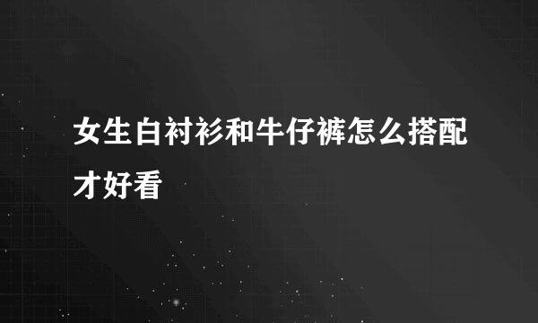 女生白衬衫和牛仔裤怎么搭配才好看