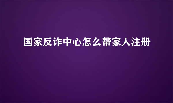 国家反诈中心怎么帮家人注册