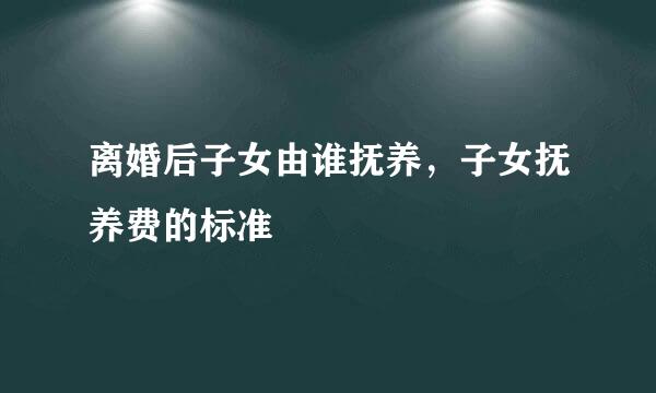 离婚后子女由谁抚养，子女抚养费的标准