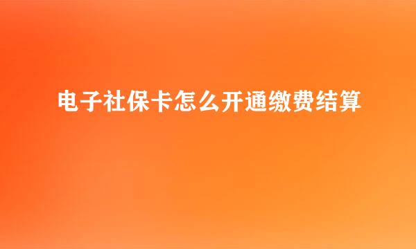 电子社保卡怎么开通缴费结算