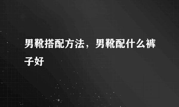 男靴搭配方法，男靴配什么裤子好