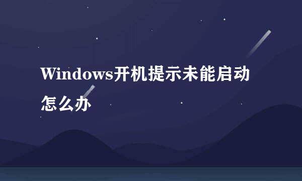 Windows开机提示未能启动怎么办