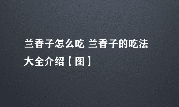 兰香子怎么吃 兰香子的吃法大全介绍【图】