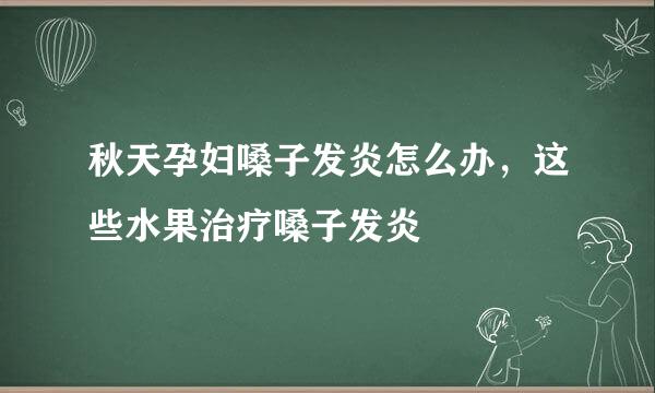 秋天孕妇嗓子发炎怎么办，这些水果治疗嗓子发炎