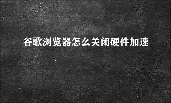 谷歌浏览器怎么关闭硬件加速