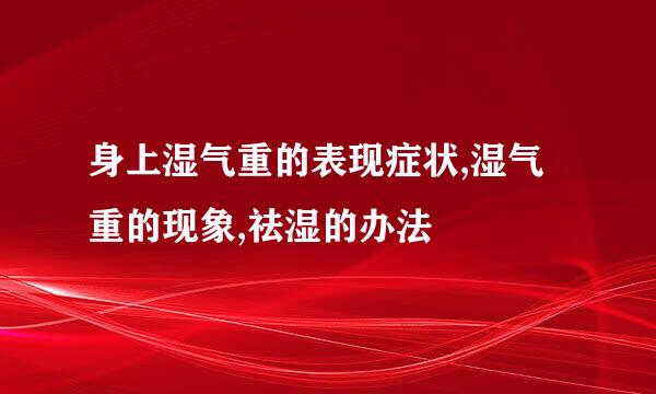 身上湿气重的表现症状,湿气重的现象,祛湿的办法