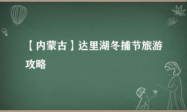 【内蒙古】达里湖冬捕节旅游攻略