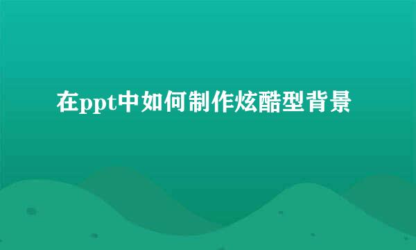在ppt中如何制作炫酷型背景
