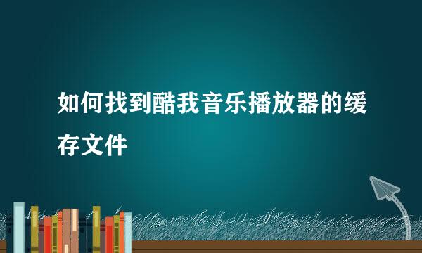 如何找到酷我音乐播放器的缓存文件