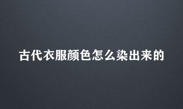 古代衣服颜色怎么染出来的