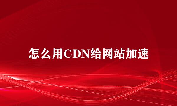 怎么用CDN给网站加速