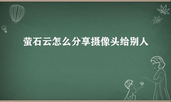 萤石云怎么分享摄像头给别人