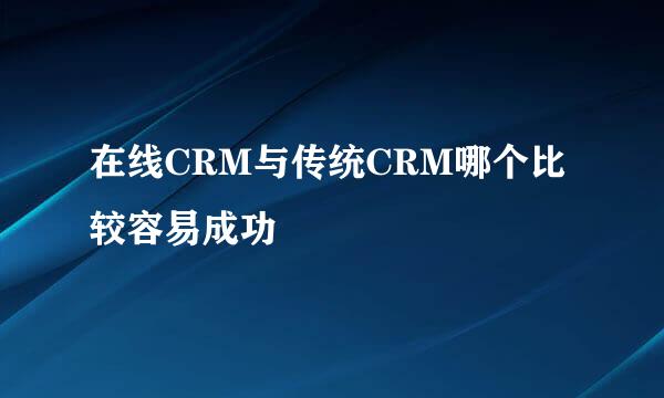 在线CRM与传统CRM哪个比较容易成功