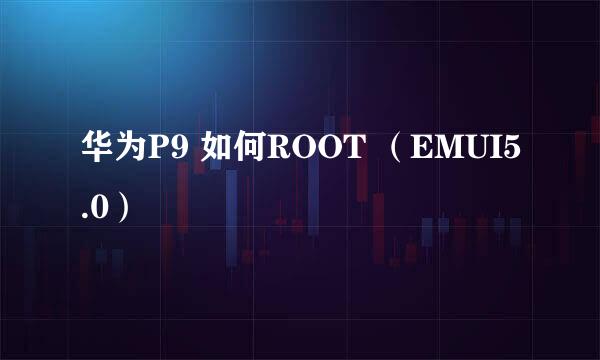 华为P9 如何ROOT （EMUI5.0）