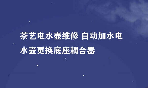 茶艺电水壶维修 自动加水电水壶更换底座耦合器