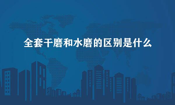 全套干磨和水磨的区别是什么