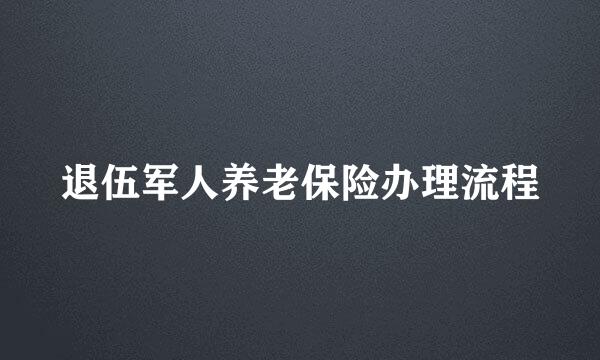 退伍军人养老保险办理流程