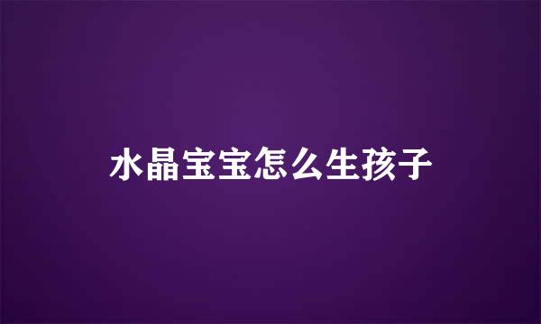 水晶宝宝怎么生孩子