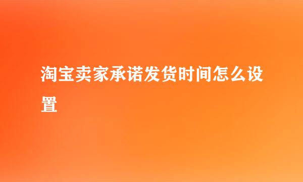 淘宝卖家承诺发货时间怎么设置