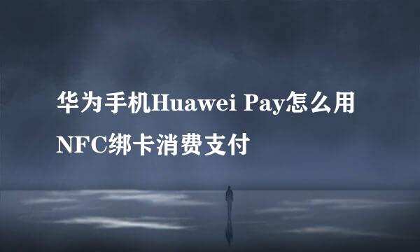 华为手机Huawei Pay怎么用NFC绑卡消费支付