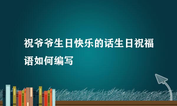 祝爷爷生日快乐的话生日祝福语如何编写