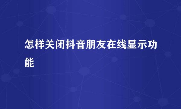 怎样关闭抖音朋友在线显示功能