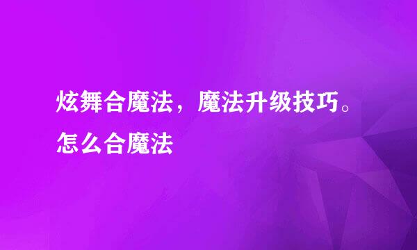炫舞合魔法，魔法升级技巧。怎么合魔法
