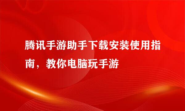 腾讯手游助手下载安装使用指南，教你电脑玩手游