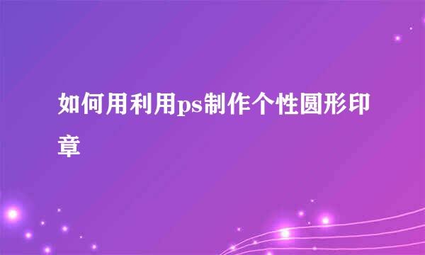 如何用利用ps制作个性圆形印章