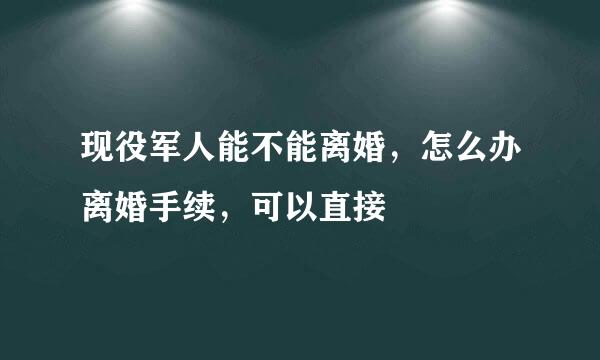 现役军人能不能离婚，怎么办离婚手续，可以直接