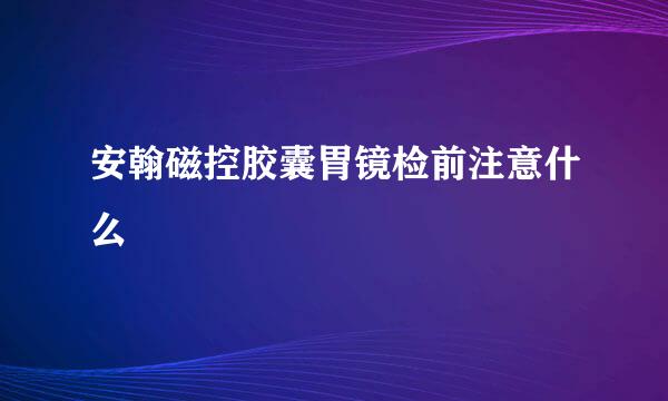 安翰磁控胶囊胃镜检前注意什么