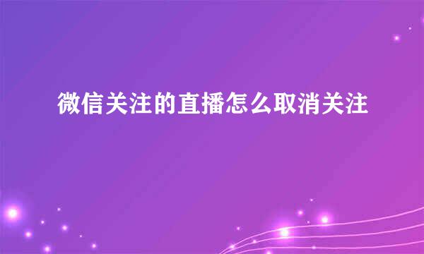 微信关注的直播怎么取消关注
