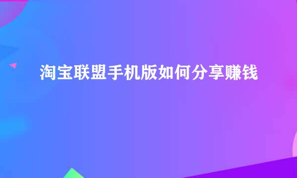 淘宝联盟手机版如何分享赚钱