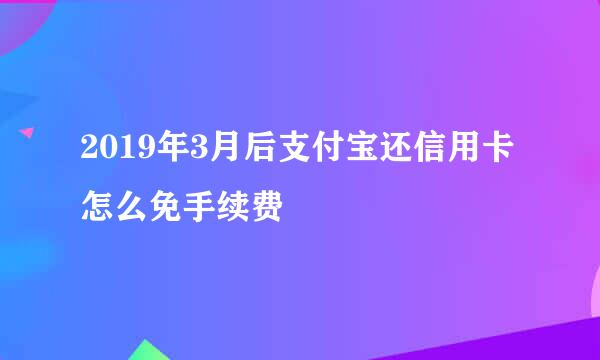 2019年3月后支付宝还信用卡怎么免手续费