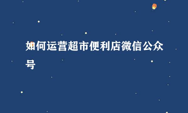 如何运营超市便利店微信公众号