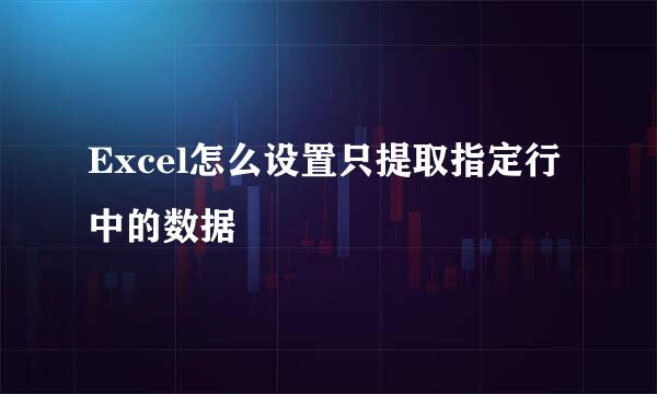 Excel怎么设置只提取指定行中的数据