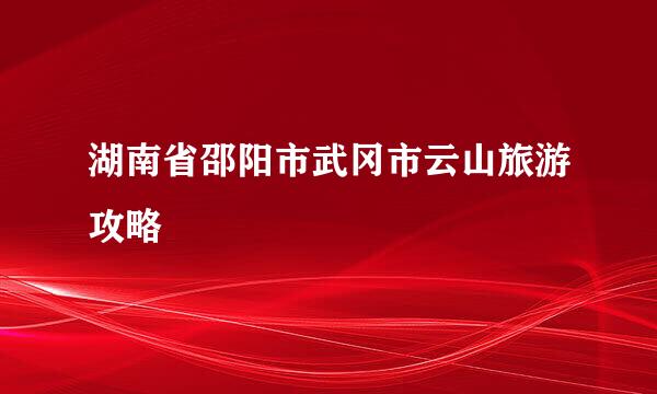 湖南省邵阳市武冈市云山旅游攻略