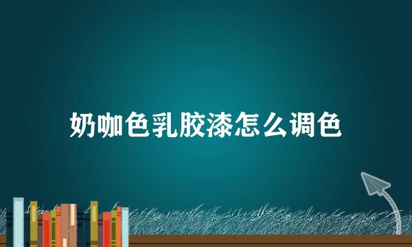 奶咖色乳胶漆怎么调色