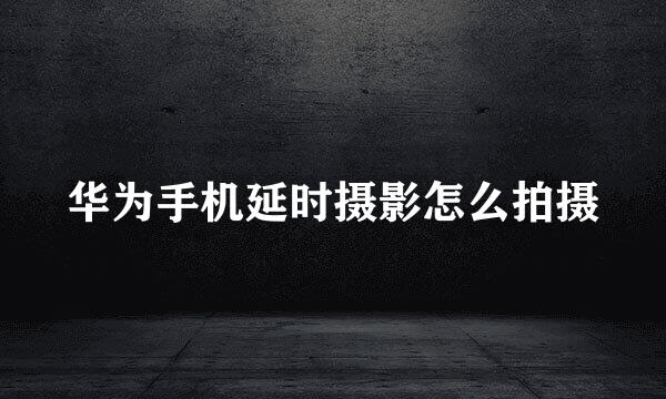华为手机延时摄影怎么拍摄