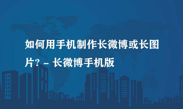 如何用手机制作长微博或长图片? - 长微博手机版
