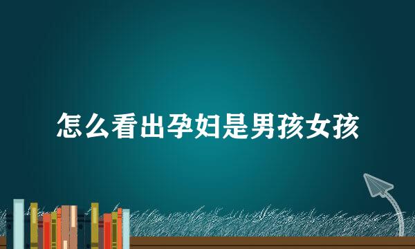 怎么看出孕妇是男孩女孩