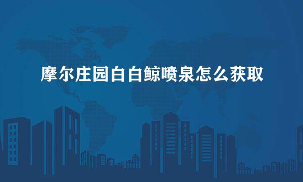 摩尔庄园白白鲸喷泉怎么获取
