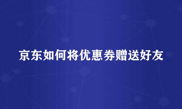 京东如何将优惠券赠送好友