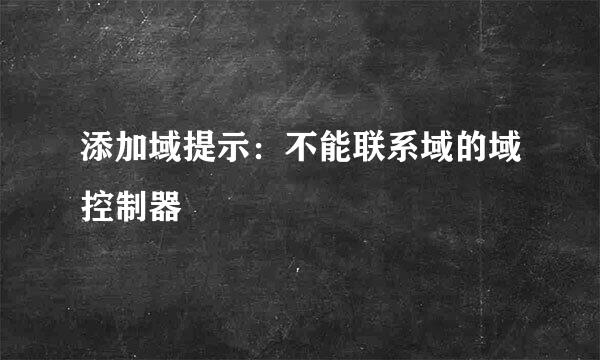 添加域提示：不能联系域的域控制器