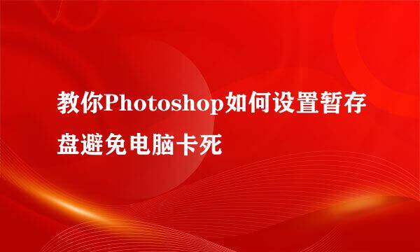 教你Photoshop如何设置暂存盘避免电脑卡死