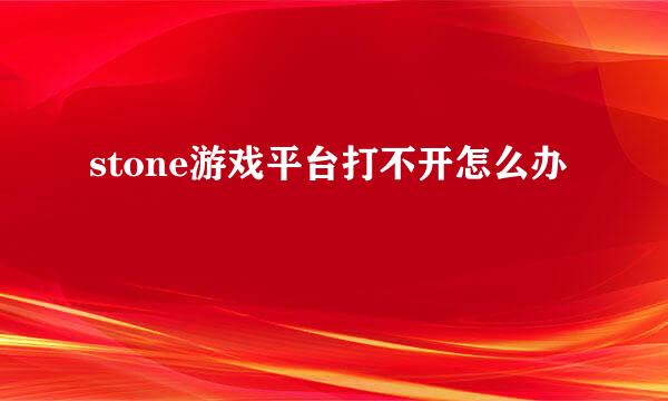 stone游戏平台打不开怎么办