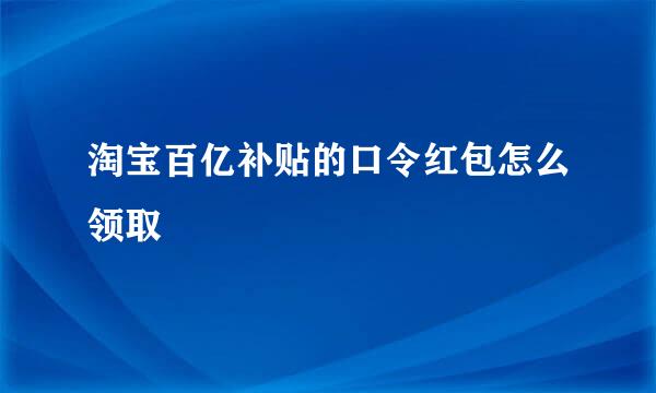 淘宝百亿补贴的口令红包怎么领取