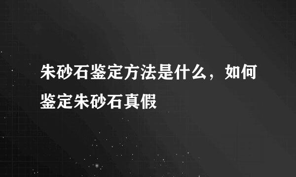 朱砂石鉴定方法是什么，如何鉴定朱砂石真假